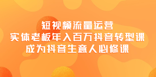 【副业项目4118期】短视频流量运营，实体老板年入百万-抖音转型课，成为抖音生意人的必修课-荔枝网络