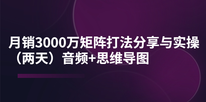 【副业项目4119期】某线下培训：月销3000万矩阵打法分享与实操（两天）音频+思维导图-荔枝网络