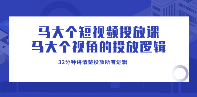 【副业项目4129期】马大个短视频投放课，马大个视角的投放逻辑，32分钟讲清楚投放所有逻辑-荔枝网络