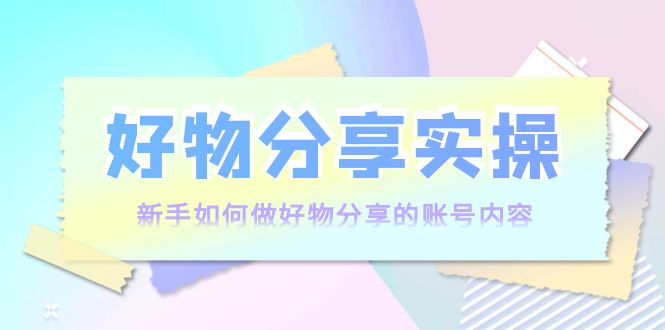 【副业项目4144期】好物分享实操:新手如何做好物分享的账号内容,实操教学-荔枝网络