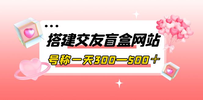 【副业项目4156期】交友盲盒网站搭建教程，号称一天300—500＋【源码+教程】-荔枝网络