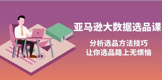 【副业项目4166期】亚马逊大数据选品课：分析亚马逊选品方法技巧，让你选品路上无烦恼-荔枝网络