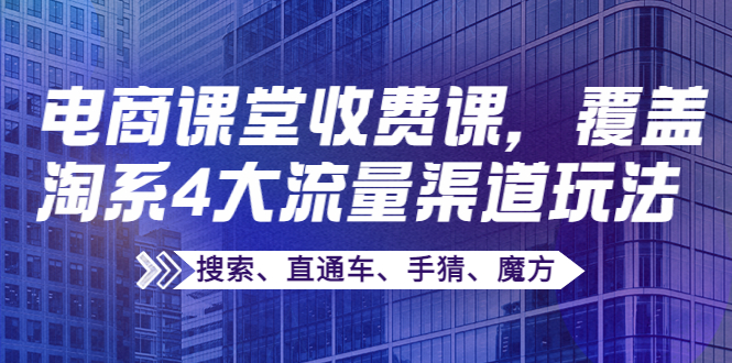【副业项目4186期】某电商课堂收费课，覆盖淘系4大流量渠道玩法【搜索、直通车、手猜、魔方】-荔枝网络