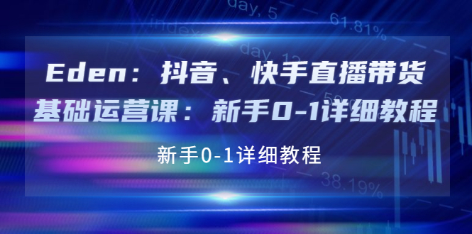 【副业项目4198期】Eden：抖音、快手直播带货基础运营课：新手0-1详细教程-荔枝网络