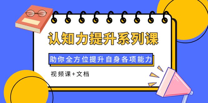 【副业项目4222期】认知力提升系列课：助你全方位提升自身各项能力（视频课+文档）-荔枝网络