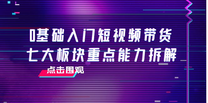 【副业项目4238期】0基础入门短视频带货，七大板块重点能力拆解，7节精品课4小时干货-荔枝网络