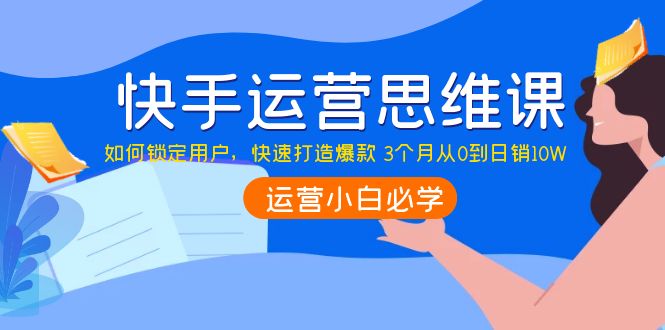 【副业项目4241期】快手运营思维课：如何锁定用户，快速打造爆款 3个月从0到日销10W-荔枝网络