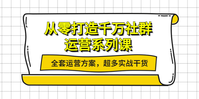 【副业项目4249期】从零打造千万社群-运营系列课：全套运营方案，超多实战干货-荔枝网络