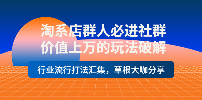 【副业项目4254期】淘系店群人必进社群，价值上万的玩法破解，行业流行打法汇集，草根大咖分享-荔枝网络