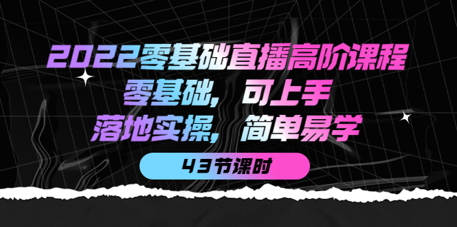 【副业项目4255期】2022零基础直播高阶课程：零基础，可上手，落地实操，简单易学（43节课）-荔枝网络