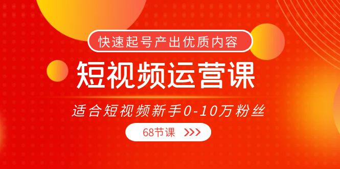 【副业项目4287期】短视频运营课：适合短视频新手0-10万粉丝，快速起号产出优质内容（68节课）-荔枝网络