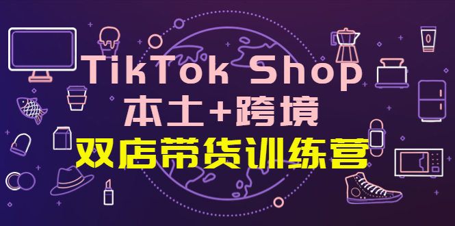 【副业项目4294期】TikTok Shop本土+跨境 双店带货训练营(第十五期)全球好物买卖 一店卖全球-荔枝网络