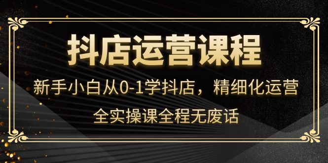 【副业项目4319期】抖店运营实操课：新手小白从0-1学抖店，精细化运营-荔枝网络