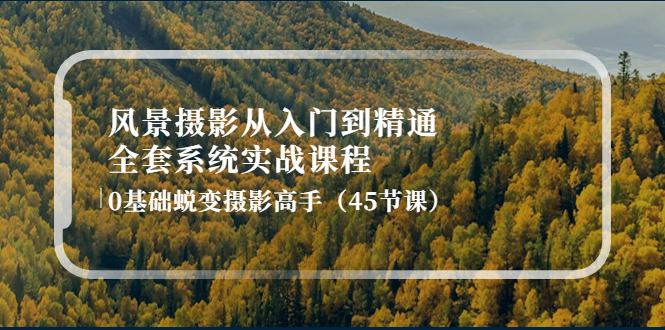 【副业项目4345期】风景摄影从入门到精通-全套系统实战课程：0基础蜕变摄影高手（45节课）-荔枝网络