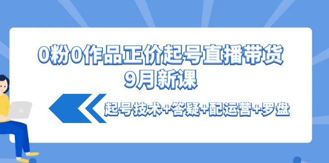 【副业项目4348期】0粉0作品正价起号直播带货9月新课：起号技术+答疑+配运营+罗盘-荔枝网络