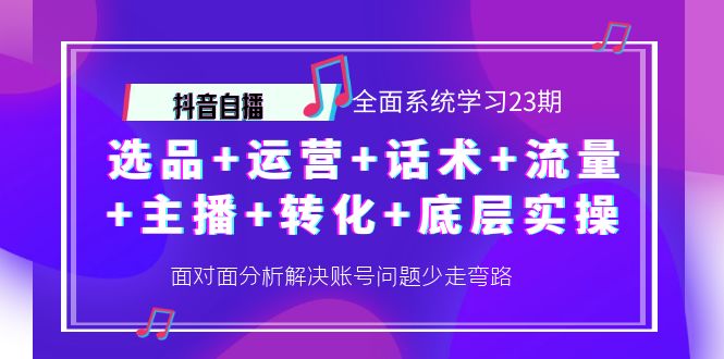 【副业项目4359期】抖音自播 全面系统学习23期：选品+运营+话术+流量+主播+转化+底层实操-荔枝网络