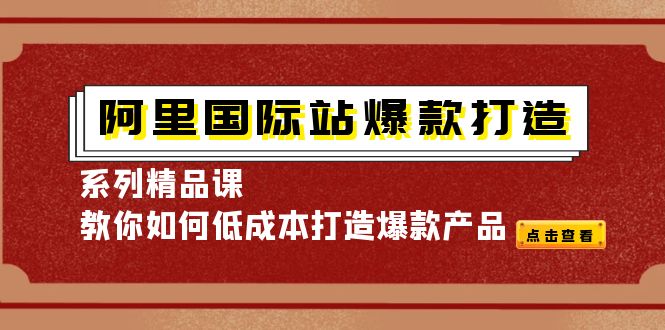 【副业项目4364期】阿里国际站爆款打造系列精品课，教你如何低成本打造爆款产品-荔枝网络