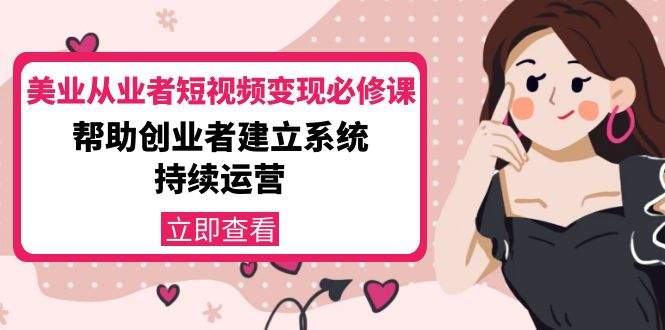 【副业项目4365期】美容行业从业者短视频变现必修课：帮助创业者建立系统持续运营-价值3990元-荔枝网络