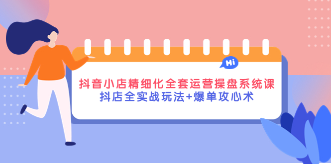 【副业项目4374期】抖音小店精细化全套运营操盘系统课，抖店全实战玩法+爆单攻心术-荔枝网络