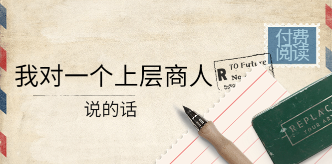 【副业项目4378期】某公众号付费阅读:我对一个上层商人说的话(价值500元付费文章)-荔枝网络