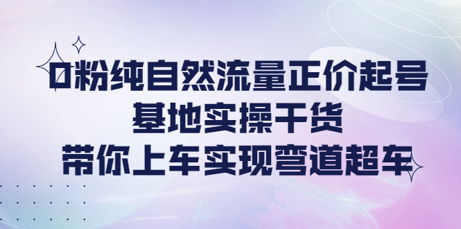 【副业项目4381期】0粉纯自然流量正价起号基地实操干货，带你上车实现弯道超车-荔枝网络