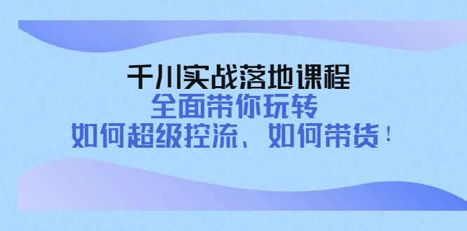 【副业项目4389期】千川实战落地课程：全面带你玩转 如何超级控流、如何带货-荔枝网络
