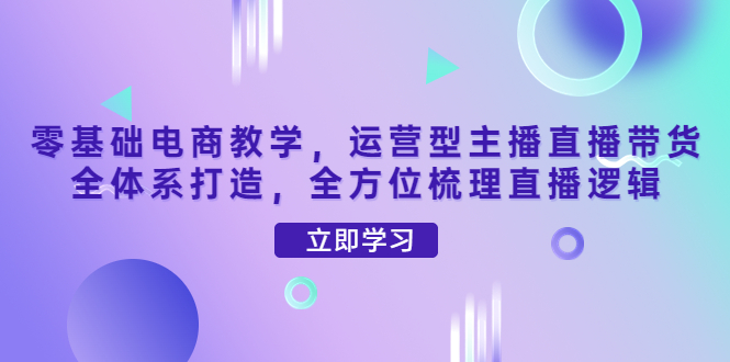 【副业项目4399期】零基础电商教学：运营型主播直播带货全体系打造，全方位梳理直播逻辑-荔枝网络