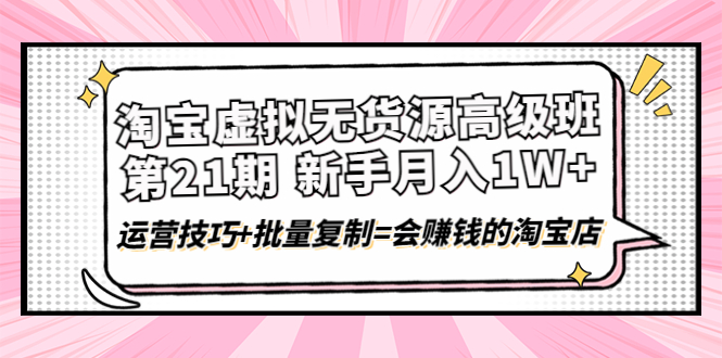 【副业项目4410期】淘宝虚拟无货源高级班【第21期】：月入1W+运营技巧+批量复制=会赚钱的淘宝店-荔枝网络