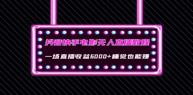 【副业项目4427期】抖音快手电影无人直播教程：一场直播收益6000+睡觉也能赚(教程+软件+素材)-荔枝网络