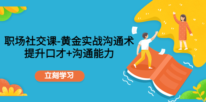 【副业项目4635期】职场社交课：黄金实战沟通术，提升口才+沟通能力-荔枝网络