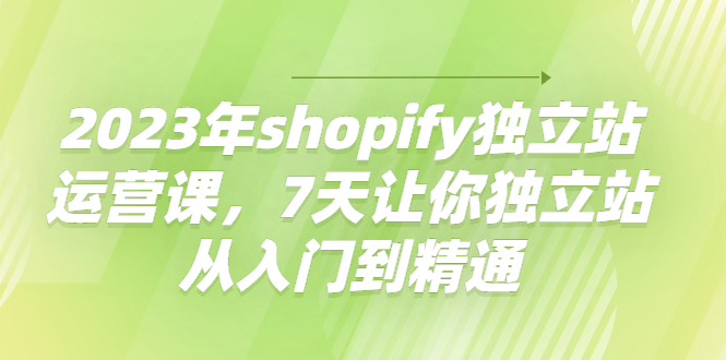 【副业项目4521期】2023年shopify独立站运营课，7天让你独立站从入门到精通-荔枝网络