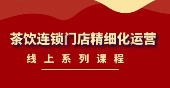 【副业项目4537期】《茶饮连锁门店精细化运营》线上系列课程，茶饮门店经营必备课程-价值458元-荔枝网络