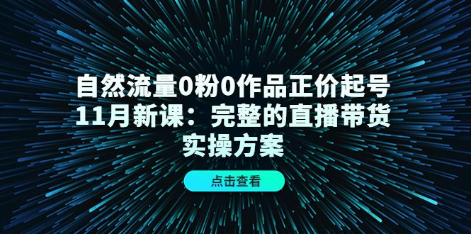 【副业项目4655期】自然流量0粉0作品正价起号11月新课:完整的直播带货实操方案-荔枝网络