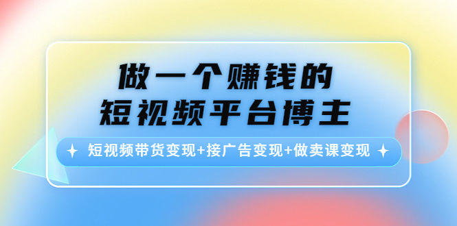 【副业项目4576期】做一个赚钱的短视频平台博主：短视频带货变现+接广告变现+做卖课变现-荔枝网络