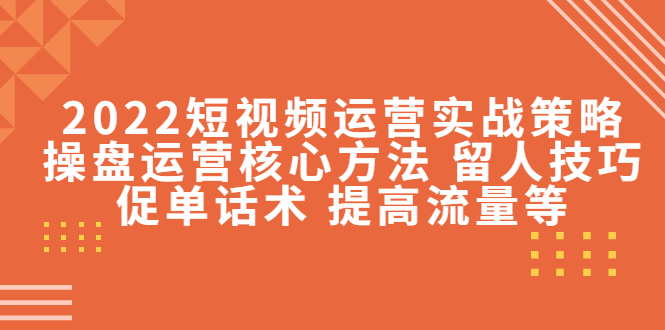 【副业项目4496期】2022短视频运营实战策略：操盘运营核心方法 留人技巧促单话术 提高流量等-荔枝网络