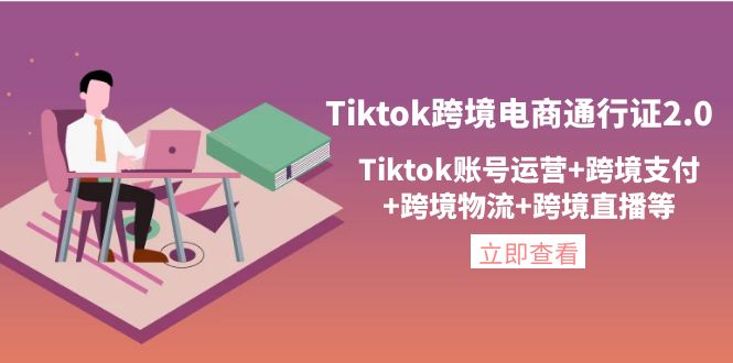 【副业项目4454期】Tiktok跨境电商通行证2.0：Tiktok账号运营+跨境支付+跨境物流+跨境直播等-荔枝网络