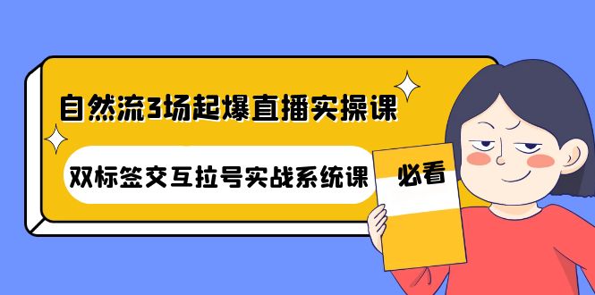【副业项目4459期】自然流3场起爆直播实操课：双标签交互拉号实战系统课-荔枝网络