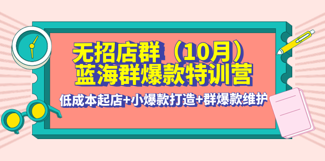 【副业项目4477期】无招店群·蓝海群爆款特训营(10月新课) 低成本起店+小爆款打造+群爆款维护-荔枝网络