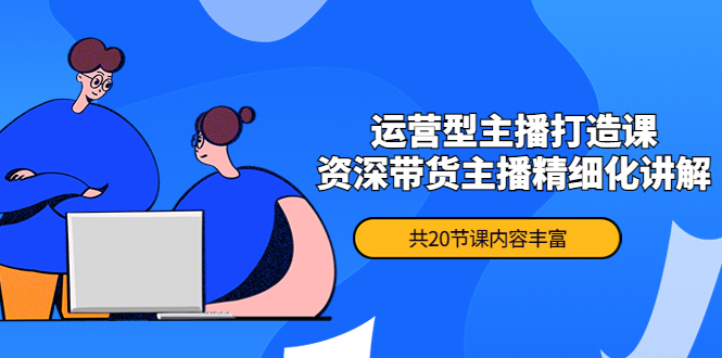 【副业项目4478期】月销千万操盘手-运营型主播打造课，资深带货主播精细化讲解（20节课）-荔枝网络