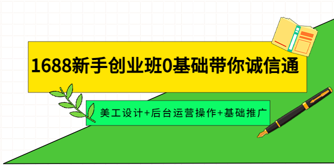 【副业项目4481期】1688新手创业班0基础带你诚信通：美工设计+后台运营操作+基础推广-荔枝网络