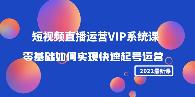 【副业项目4489期】2022短视频直播运营VIP系统课：零基础如何实现快速起号运营（价值2999）-荔枝网络