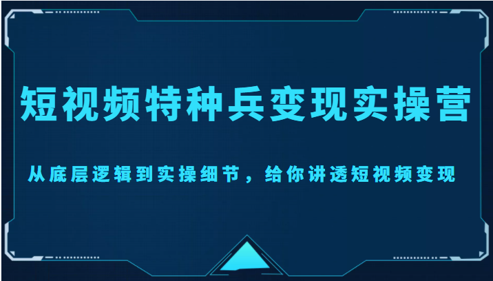 【副业项目4517期】短视频特种兵变现实操营，从底层逻辑到实操细节，给你讲透短视频变现-价值2499元-荔枝网络