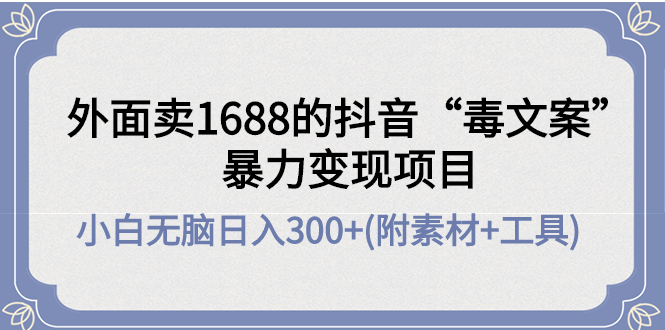 【副业项目4523期】外面卖1688抖音“毒文案”暴力变现项目 ，小白无脑日入300+(几十G素材+工具)-荔枝网络