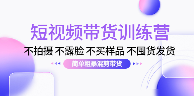 【副业项目4543期】短视频带货训练营：不拍摄 不露脸 不买样品 不囤货发货 简单粗暴混剪带货-荔枝网络