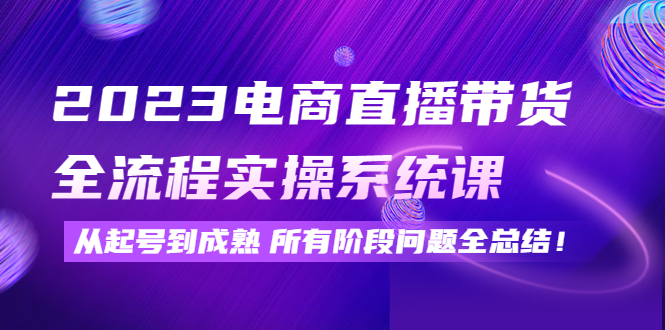 【副业项目4598期】2023电商直播带货全流程实操系统课:从起号到成熟所有阶段问题全总结-荔枝网络