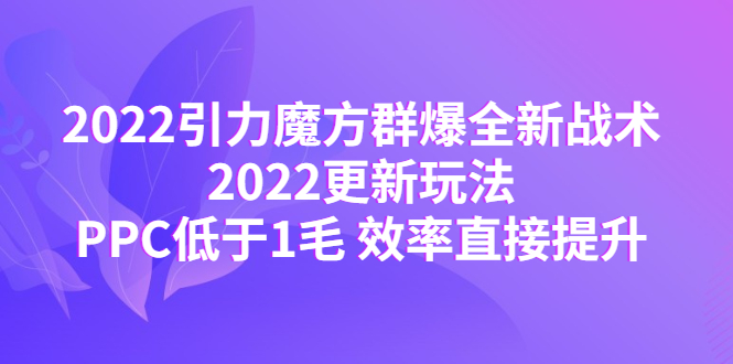 【副业项目4638期】2022引力魔方群爆全新战术：2022更新玩法，PPC低于1毛 效率直接提升-荔枝网络