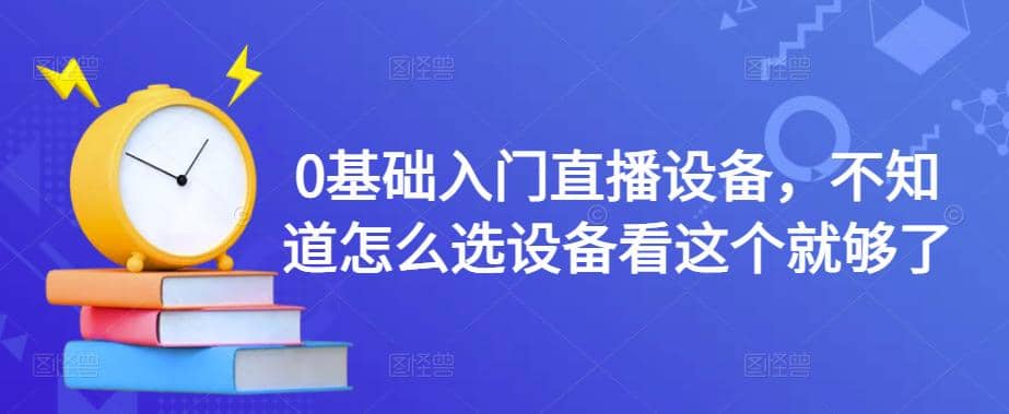 【副业项目4649期】0基础入门直播设备，不知道怎么选设备看这个就够了-荔枝网络
