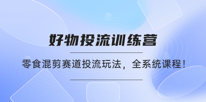【副业项目4651期】好物推广投流训练营：零食混剪赛道投流玩法，全系统课程-荔枝网络
