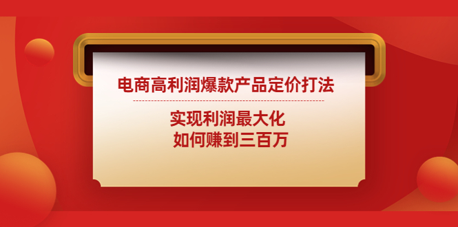【副业项目4759期】电商高利润爆款产品定价打法：实现利润最大化 如何赚到三百万-荔枝网络