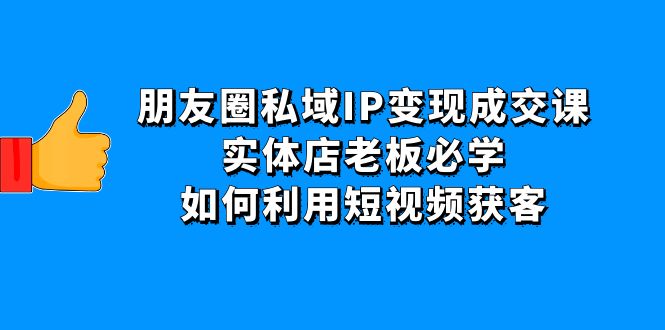 【副业项目4697期】朋友圈私域IP变现成交课：实体店老板必学，如何利用短视频获客-荔枝网络